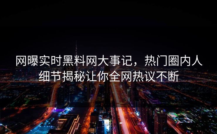 网曝实时黑料网大事记，热门圈内人细节揭秘让你全网热议不断