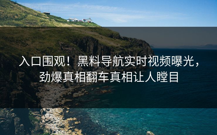 入口围观！黑料导航实时视频曝光，劲爆真相翻车真相让人瞠目
