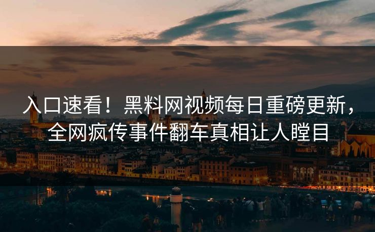 入口速看！黑料网视频每日重磅更新，全网疯传事件翻车真相让人瞠目