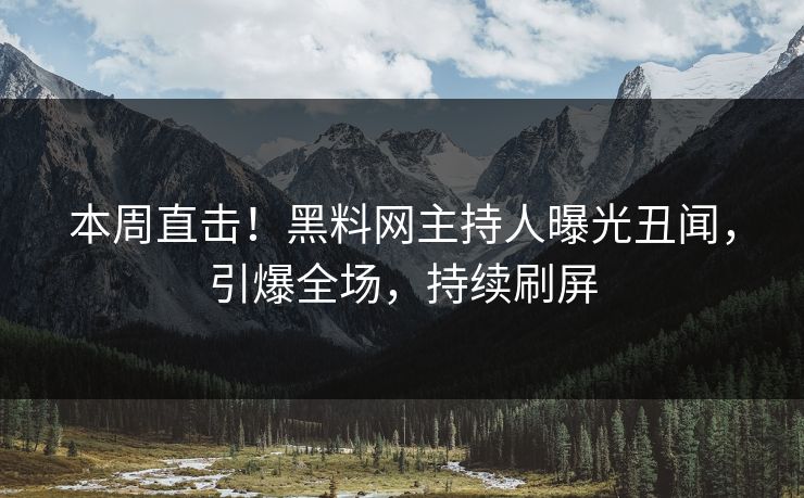 本周直击！黑料网主持人曝光丑闻，引爆全场，持续刷屏