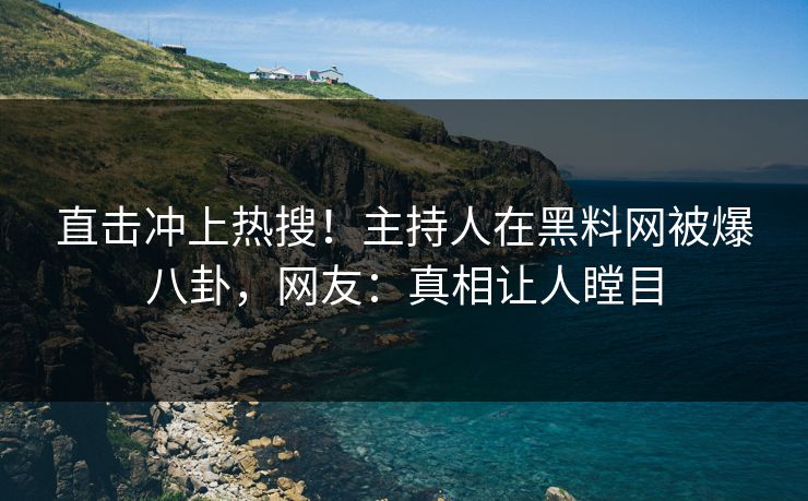 直击冲上热搜！主持人在黑料网被爆八卦，网友：真相让人瞠目