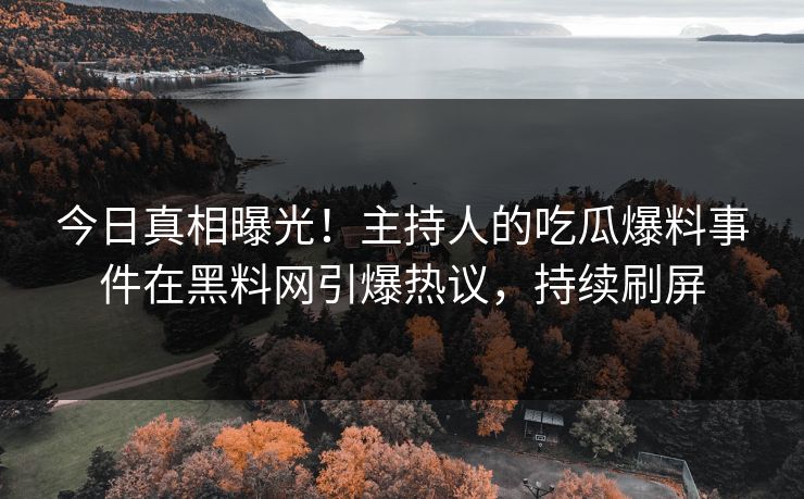 今日真相曝光！主持人的吃瓜爆料事件在黑料网引爆热议，持续刷屏