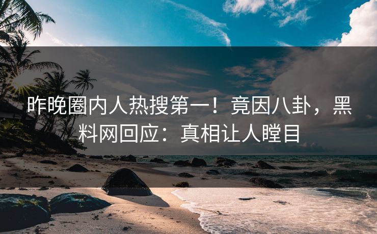 昨晚圈内人热搜第一！竟因八卦，黑料网回应：真相让人瞠目