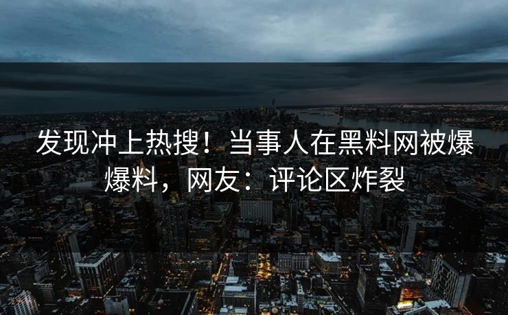 发现冲上热搜！当事人在黑料网被爆爆料，网友：评论区炸裂