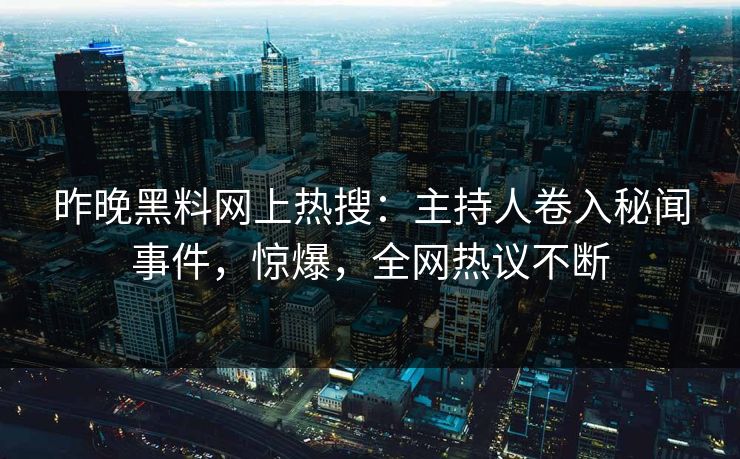 昨晚黑料网上热搜：主持人卷入秘闻事件，惊爆，全网热议不断
