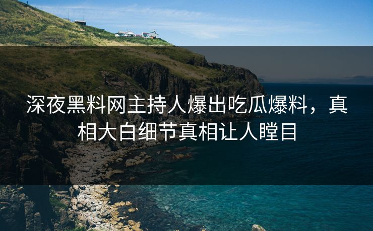 深夜黑料网主持人爆出吃瓜爆料，真相大白细节真相让人瞠目