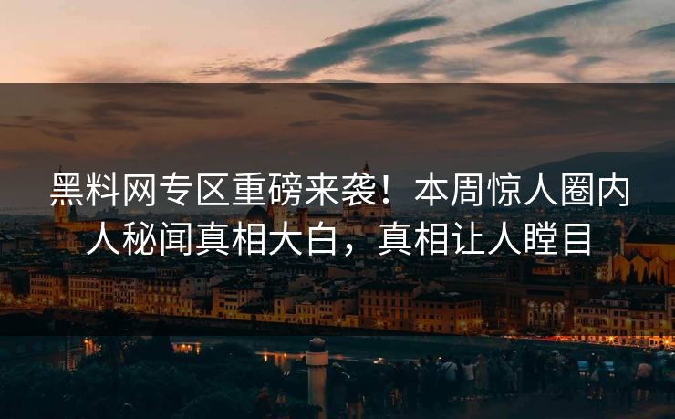 黑料网专区重磅来袭！本周惊人圈内人秘闻真相大白，真相让人瞠目