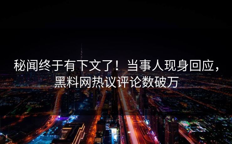 秘闻终于有下文了！当事人现身回应，黑料网热议评论数破万