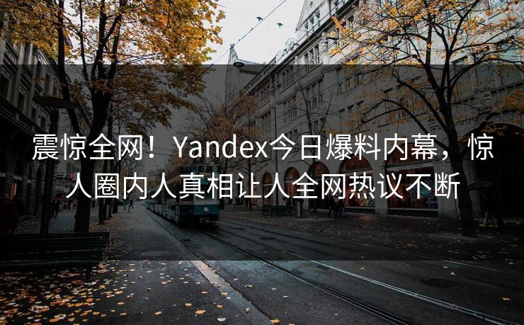 震惊全网！Yandex今日爆料内幕，惊人圈内人真相让人全网热议不断