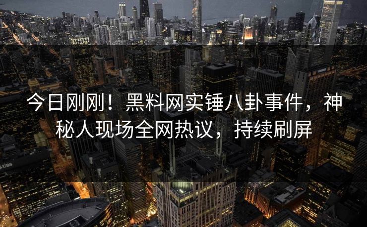 今日刚刚！黑料网实锤八卦事件，神秘人现场全网热议，持续刷屏