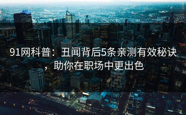 91网科普：丑闻背后5条亲测有效秘诀，助你在职场中更出色