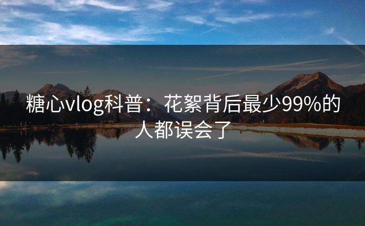 糖心vlog科普：花絮背后最少99%的人都误会了