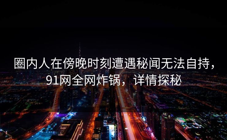 圈内人在傍晚时刻遭遇秘闻无法自持，91网全网炸锅，详情探秘
