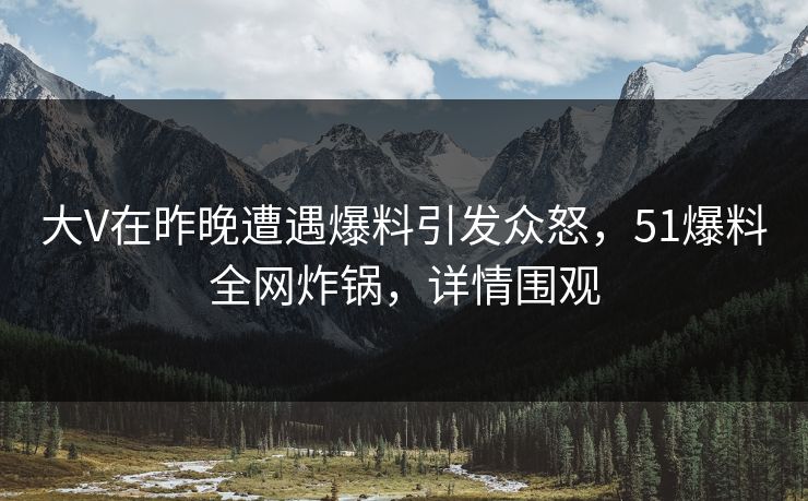 大V在昨晚遭遇爆料引发众怒，51爆料全网炸锅，详情围观