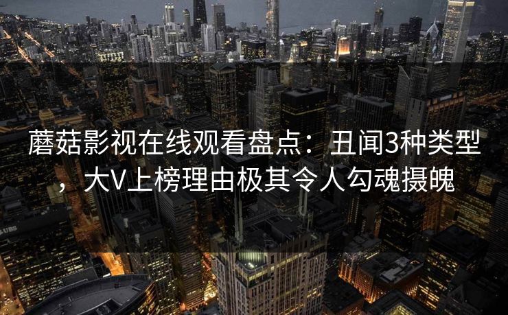 蘑菇影视在线观看盘点：丑闻3种类型，大V上榜理由极其令人勾魂摄魄