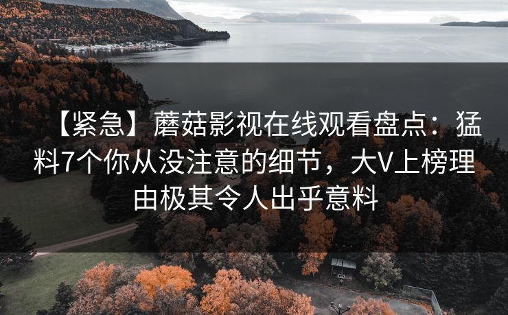 【紧急】蘑菇影视在线观看盘点：猛料7个你从没注意的细节，大V上榜理由极其令人出乎意料