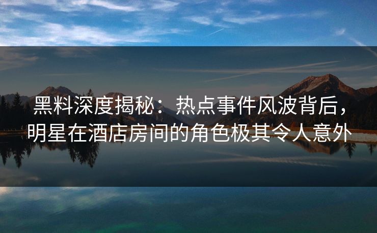 黑料深度揭秘：热点事件风波背后，明星在酒店房间的角色极其令人意外