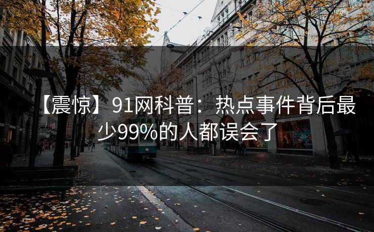 【震惊】91网科普：热点事件背后最少99%的人都误会了