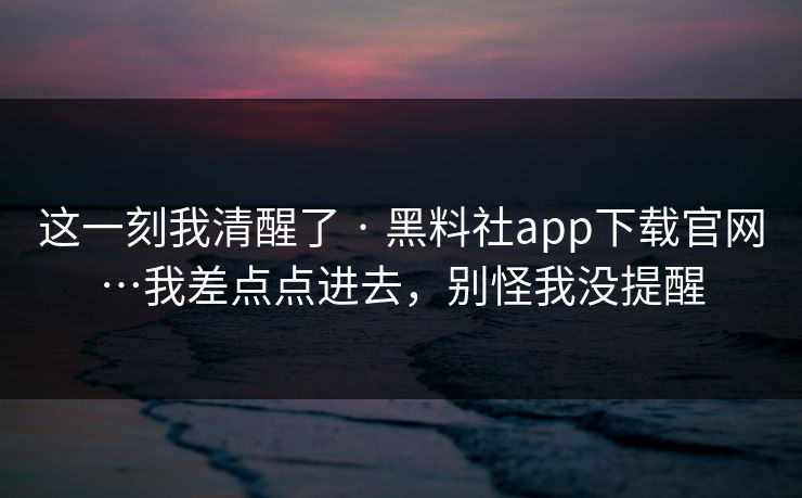 这一刻我清醒了 · 黑料社app下载官网…我差点点进去，别怪我没提醒