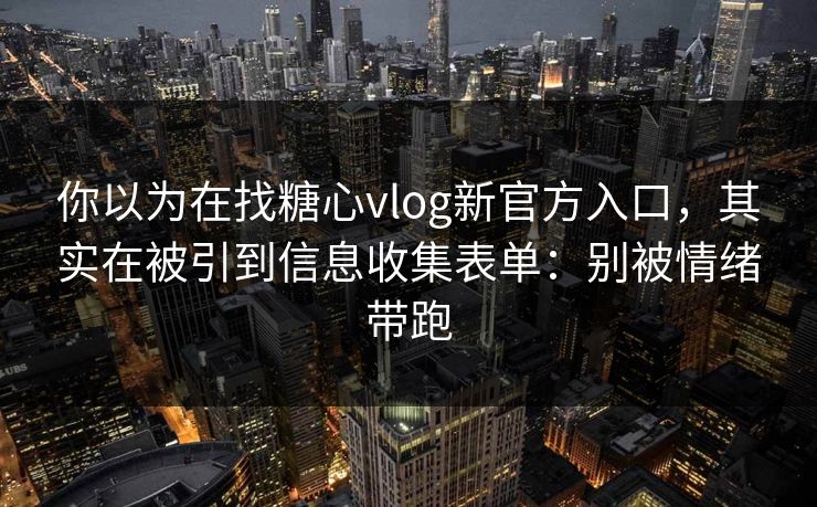 你以为在找糖心vlog新官方入口，其实在被引到信息收集表单：别被情绪带跑