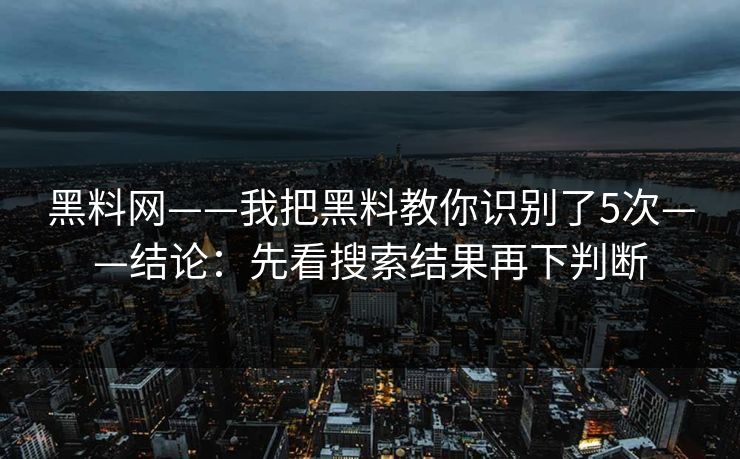 黑料网——我把黑料教你识别了5次——结论：先看搜索结果再下判断