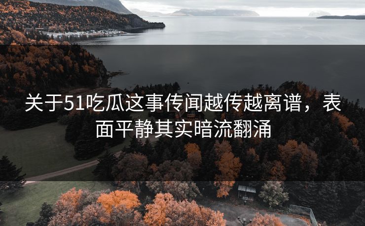 关于51吃瓜这事传闻越传越离谱,表面平静其实暗流翻涌 关于51吃瓜这事传闻越传越离谱,表面平静其实暗流翻涌