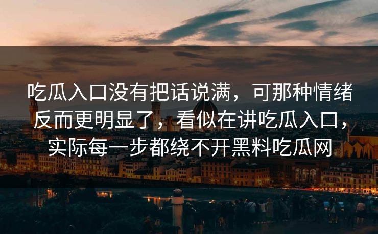 吃瓜入口没有把话说满，可那种情绪反而更明显了，看似在讲吃瓜入口，实际每一步都绕不开黑料吃瓜网