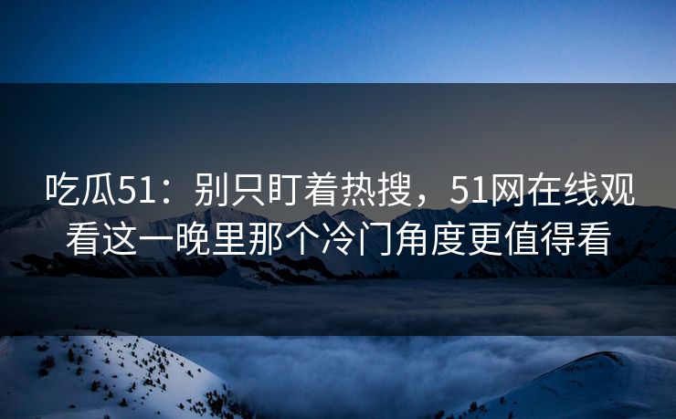 吃瓜51：别只盯着热搜，51网在线观看这一晚里那个冷门角度更值得看