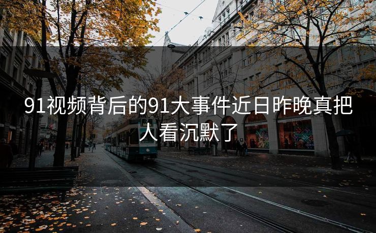 91视频背后的91大事件近日昨晚真把人看沉默了